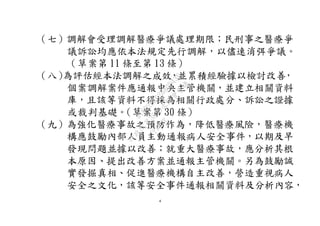 4
（七）調解會受理調解醫療爭議處理期限；民刑事之醫療爭
議訴訟均應依本法規定先行調解，以儘速消弭爭議。
（草案第 11 條至第 13 條）
（八）為評估經本法調解之成效，並累積經驗據以檢討改善，
個案調解案件應通報中央主管機關，並建立相關資料
庫，且該等資料不得採為相關行政處分、訴訟之證據
或裁判基礎。（草案第 30 條）
（九）為強化醫療事故之預防作為，降低醫療風險，醫療機
構應鼓勵內部人員主動通報病人安全事件，以期及早
發現問題並據以改善；就重大醫療事故，應分析其根
本原因、提出改善方案並通報主管機關。另為鼓勵誠
實發掘真相、促進醫療機構自主改善，營造重視病人
安全之文化，該等安全事件通報相關資料及分析內容，
行
政
院
行
政
院
第
3595次
院
會
會
議
910D2EE62880D43F
 