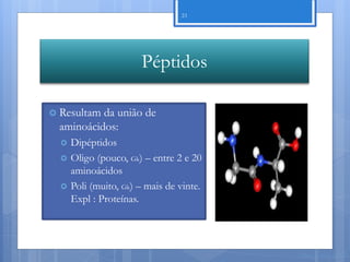 23




                       Péptidos

 Resultam da união de
  aminoácidos:
     Dipéptidos
     Oligo (pouco, Gk) – entre 2 e 20
      aminoácidos
     Poli (muito, Gk) – mais de vinte.
      Expl : Proteínas.




                                          Nuno Correia 11/12
 