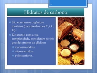 32




             Hidratos de carbono
 São compostos orgânicos
  ternários (constituídos por C, O e
  H).
 De acordo com a sua
  complexidade, consideram-se três
  grandes grupos de glícidos:
     monossacarídeos,
     oligossacarídeos
     polissacarídeos.




                                       Nuno Correia 11/12
 