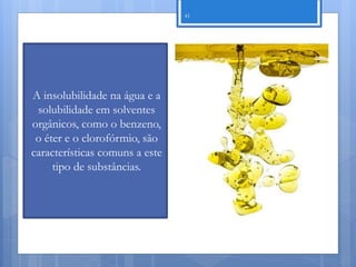 41




A insolubilidade na água e a
 solubilidade em solventes
orgânicos, como o benzeno,
 o éter e o clorofórmio, são
características comuns a este
     tipo de substâncias.




                                     Nuno Correia 11/12
 