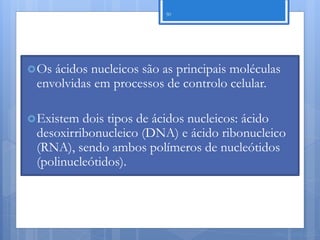 50




 Osácidos nucleicos são as principais moléculas
 envolvidas em processos de controlo celular.

 Existem dois tipos de ácidos nucleicos: ácido
 desoxirribonucleico (DNA) e ácido ribonucleico
 (RNA), sendo ambos polímeros de nucleótidos
 (polinucleótidos).




                                              Nuno Correia 11/12
 