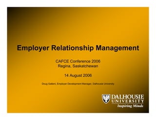 Employer Relationship Management
                  CAFCE Conference 2006
                   Regina, Saskatchewan

                         14 August 2006
      Doug Gallant, Employer Development Manager, Dalhousie University