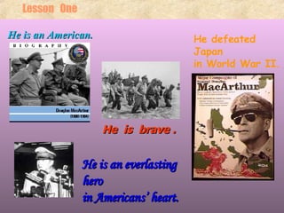 He  is  brave . He defeated  Japan  in World War II. He is an everlasting  hero  in Americans’ heart. He is an American. Lesson  One 