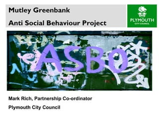 Mutley Greenbank  Anti Social Behaviour Project Mark Rich, Partnership Co-ordinator  Plymouth City Council 