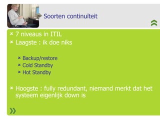 Soorten continuïteit 7 niveaus in ITIL Laagste : ik doe niks Backup/restore Cold Standby Hot Standby Hoogste : fully redundant, niemand merkt dat het systeem eigenlijk down is 