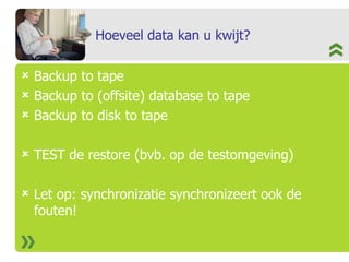 Hoeveel data kan u kwijt? Backup to tape Backup to (offsite) database to tape Backup to disk to tape TEST de restore (bvb. op de testomgeving) Let op: synchronizatie synchronizeert ook de fouten! 