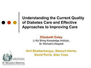 Understanding the Current Quality
of Diabetes Care and Effective
Approaches to Improving Care

           Elizabeth Estey
     Li Ka Shing Knowledge Institute,
           St. Michael’s Hospital

 Onil Bhattacharyya, Stewart Harris,
       David Peiris, Alan Cass
 