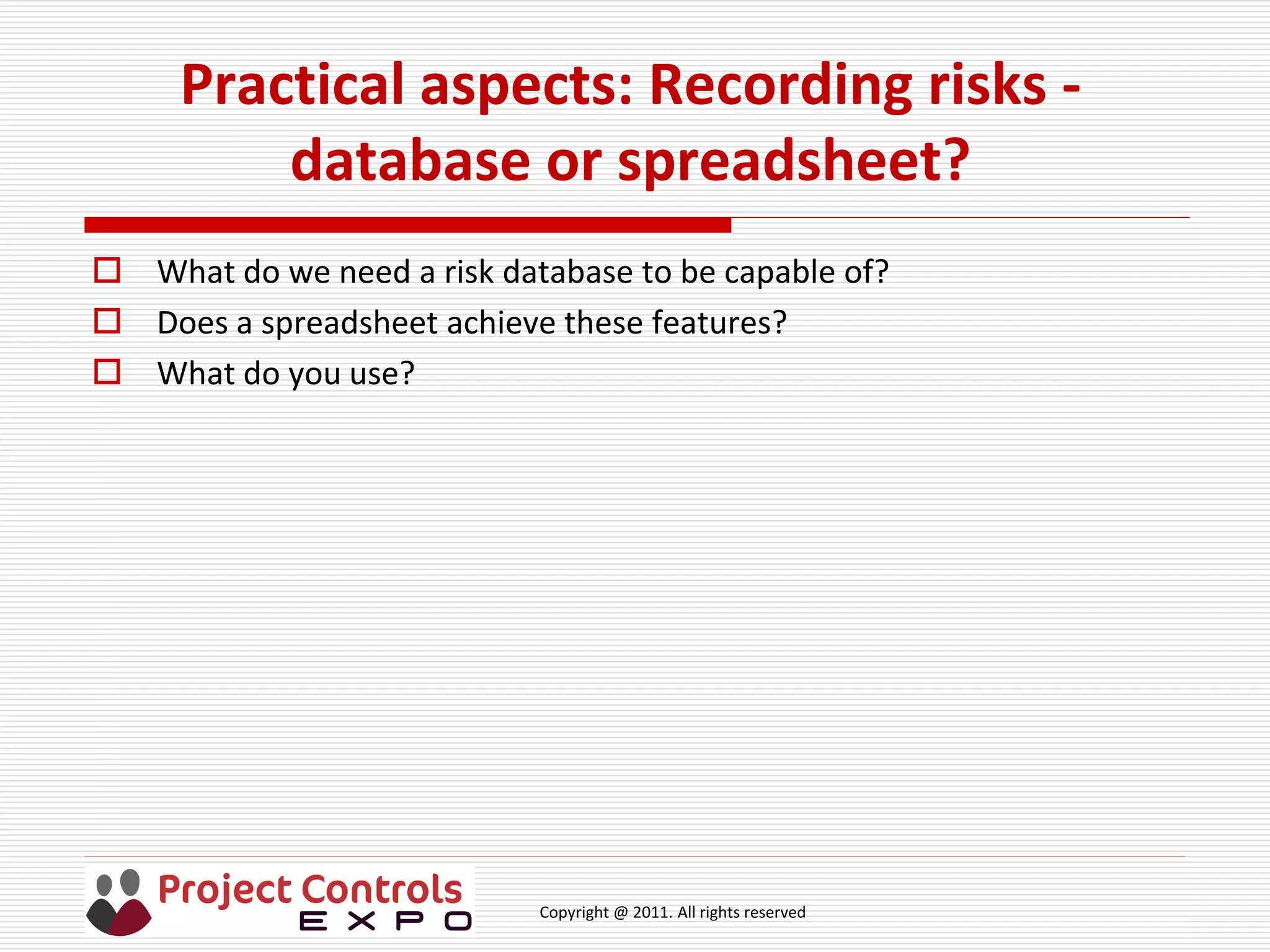 Copyright @ 2011. All rights reserved
Practical aspects: Recording risks -
database or spreadsheet?
 What do we need a risk database to be capable of?
 Does a spreadsheet achieve these features?
 What do you use?
 
