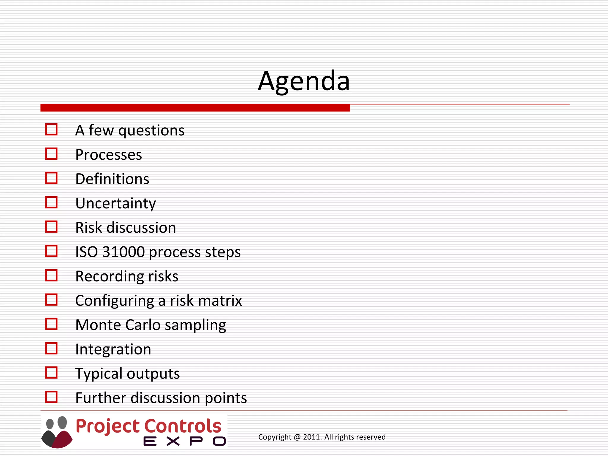 Copyright @ 2011. All rights reserved
Agenda
 A few questions
 Processes
 Definitions
 Uncertainty
 Risk discussion
 ISO 31000 process steps
 Recording risks
 Configuring a risk matrix
 Monte Carlo sampling
 Integration
 Typical outputs
 Further discussion points
 
