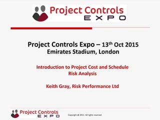 Copyright @ 2011. All rights reserved
Introduction to Project Cost and Schedule
Risk Analysis
Keith Gray, Risk Performance Ltd
Project Controls Expo – 13th Oct 2015
Emirates Stadium, London
 