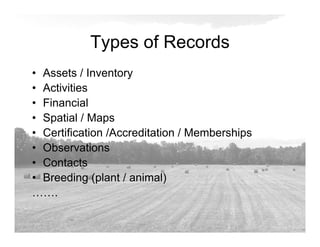 Types of Records
• Assets / Inventory
• Activities
• Financial
• Spatial / Maps
• Certification /Accreditation / Memberships
• Observations
• Contacts
• Breeding (plant / animal)
…….
 