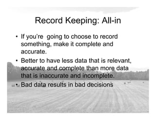 Record Keeping: All-in
• If you’re going to choose to record
something, make it complete and
accurate.
• Better to have less data that is relevant,
accurate and complete than more data
that is inaccurate and incomplete.
• Bad data results in bad decisions
 