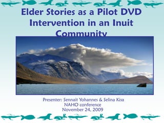 Elder Stories as a Pilot DVD
  Intervention in an Inuit
        Community




     Presenter: Sennait Yohannes & Selina Kisa
                NAHO conference
               November 24, 2009
 