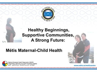 Healthy Beginnings,
       Supportive Communities,
          A Strong Future:

Métis Maternal-Child Health
 