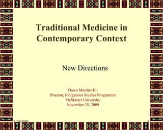 Traditional Medicine in
             Contemporary Context


                       New Directions

                            Dawn Martin-Hill
                Director, Indigenous Studies Programme
                          McMaster University
                           November 25, 2009



11/26/2009                                               1
 