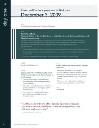 day one
                  Project and Process Improvement for Healthcare

                 December 3, 2009
                  8:30
                  Conference Registration and Continental Breakfast


                  9:00
                  keynote address
                  Create a Culture of Service Excellence in HealthCare through Continuous Process and
                  Quality Improvements
                  Service excellence is something all healthcare organizations aim for. With the current economic
                  conditions, healthcare organizations are under high internal and external pressures to streamline
                  processes, eliminate waste and increase performance. During this Keynote Address
                  you will learn to:
                    Better understand the impact of process improvement initiatives on functions within the health system
                    Successfully develop process and quality improvement programs to improve patient safety and
                    quality of care
                    Incorporate a sustainability approach to performance improvement in medical care



                  10:00                                               11:15
                  Break and Refreshments                              Build a Healthcare Measurement System
                                                                      that Works
                  10:15                                                 Determine the needs of your patients
                  Improve Healthcare Efﬁciency to Meet                  to drive improved strategic decision making
                  the Increasing Demands Being Placed on                Implement a DFSS framework with tools and
                  the Industry                                          and simulation methods to your health care
                                                                        system
                    Discover strategies for comprehensively
                    redesigning and transforming processes of           Overcome barriers to implementation by
                    care in a hospital                                  doctors, nurses, and other medical staff
                    Discuss the forces that compel health care
                    systems to embark on redesign or system           12:15
                    transformation                                    Lunch Break
                    Learn tactics for translating information
                    gathered into proposed projects for
                     implementation




                 “Healthcare, as with any other service operation, requires
                  systematic innovation efforts to remain competitive, cost
                  efﬁcient, and up-to-date.”
                  – NAHQ Journal, JHQ 174




4         www.AHCMedia.com/Healthcare
 