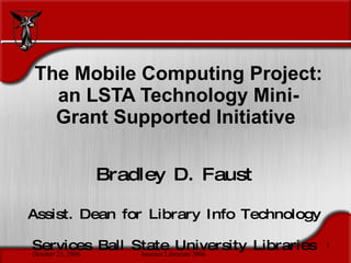 The Mobile Computing Project: an LSTA Technology Mini-Grant Supported Initiative  Bradley D. Faust Assist. Dean for Library Info Technology Services Ball State University Libraries 