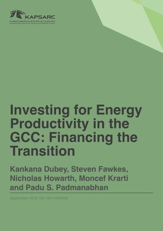 1Investing for Energy Productivity in the GCC: Financing the Transition
Investing for Energy
Productivity in the
GCC: Financing the
Transition
Kankana Dubey, Steven Fawkes,
Nicholas Howarth, Moncef Krarti
and Padu S. Padmanabhan
September 2016/ KS-1647-DP042A
 
