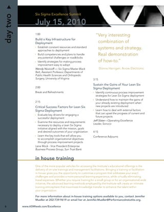 Six Sigma Excellence Summit
day two
                  July 15, 2010
                  1:00
                                                                     “Very interesting
                  Build a Key Infrastructure for
                  Deployment                                          combination of
                    Establish constant resources and standard
                    approaches to deployment
                                                                      systems and strategy.
                    Build competencies and plans to handle            Real demonstration
                    any potential challenges or roadblocks
                    Identify strategies for making process            of how-to.”
                    improvement easy to adopt
                  Wendy Novicoff — Six Sigma Master Black                 Donna Harrigan; Arrow Electronic
                  Belt, Assistant Professor, Departments of
                  Public Health Sciences and Orthopedic
                  Surgery, University of Virginia                  3:15

                                                                   Sustain the Gains of Your Lean Six
                  2:00                                             Sigma Deployment
                  Break and Refreshments                             Identify continuous process improvement
                                                                     strategies for Lean Six Sigma deployment
                                                                     Understand how to maintain the gains of
                  2:15                                               your already existing deployment when
                  Critical Success Factors for Lean Six              new projects are introduced
                  Sigma Deployment                                   Learn how to deal with external factors
                                                                     that can upset the progress of current and
                    Evaluate key drivers for engaging a
                                                                     future projects
                    successful deployment
                                                                   Jeff Slater—Operating Excellence
                    Examine the resources and requirements
                                                                   Leader, Sonoco
                    necessary to deploy a Lean Six Sigma
                    initiative aligned with the mission, goals
                    and desired outcomes of your organization      4:15
                    Learn the key tools that will allow you        Conference Adjourns
                    to accomplish organizational objectives
                    through process improvement projects
                  Lene Mock - Vice President Enterprise
                  Business Process Group, Sun Trust Bank


                  in house training
                  One of the more popular vehicles for accessing the Institute’s educational offerings is the
                  delivery of on-site trainings and management facilitations. Bringing a training or facilitation
                  in-house gives you the opportunity to customize a program that addresses your exact
                  challenges and provides a more personal learning experience, while virtually eliminating
                  travel expenses. Whether you require training for a small group or for an organizational-wide
                  initiative, the advanced learning methods employed by the Institute will create an intimate
                  training atmosphere that maximizes knowledge transfer to enhance the talent within
                  your organization.

                  For more information about in-house training options available to you, contact Jennifer
                  Mueller at 202-739-9619 or email her at Jennifer.Mueller@PerformanceInstutite.org.

6         www.ASMIweb.com/Excellence
 