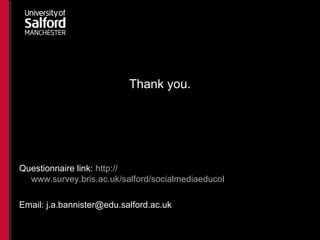 Thank you.
Questionnaire link: http://
www.survey.bris.ac.uk/salford/socialmediaeducol
Email: j.a.bannister@edu.salford.ac.uk
 
