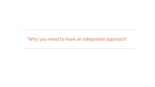 “Why you need to have an integrated approach”
 