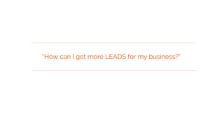 “How can I get more LEADS for my business?”
 