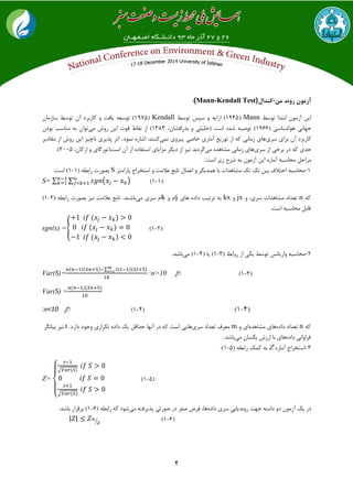 4
‫آزمون‬‫رونذ‬‫من‬-‫کنذال‬(Mann-Kendall Test):
‫تَسط‬ ‫اتتذا‬ ‫آسهَى‬ ‫ایي‬nnaa(1945ِ‫ارای‬ )‫تَسط‬ ‫سپس‬ ٍKendall(1975‫ساسهاى‬ ‫تَسط‬ ‫آى‬ ‫مارتزد‬ ٍ ‫یافت‬ ِ‫تَسع‬ )
‫جْاًی‬( ‫َّاضٌاسی‬1966)،‫تذرافطاى‬ ٍ ‫(خلیلی‬ ‫است‬ ُ‫ضذ‬ ِ‫تَصی‬1383‫هی‬ ‫رٍش‬ ‫ایي‬ ‫قَت‬ ‫ًقاط‬ ‫اس‬ )‫تَدى‬ ‫هٌاسة‬ ِ‫ت‬ ‫تَاى‬
‫تزای‬ ‫آى‬ ‫مارتزد‬‫سزی‬‫آهاری‬ ‫تَسیع‬ ‫اس‬ ِ‫م‬ ‫سهاًی‬ ‫ّای‬‫خاصی‬‫ًوی‬ ‫پیزٍی‬ُ‫اضار‬ ،‫مٌٌذ‬‫ًوَد‬.‫اثز‬‫رٍش‬ ‫ایي‬ ‫ًاچیش‬ ‫پذیزی‬‫اس‬‫هقادیز‬
‫تزخی‬ ‫در‬ ِ‫م‬ ‫حذی‬‫اس‬‫سزی‬‫هی‬ ُ‫هطاّذ‬ ‫سهاًی‬ ‫ّای‬‫گزد‬‫ًذ‬،‫ارماى‬ ٍ ‫است(تَرگای‬ ‫آى‬ ‫اس‬ ُ‫استفاد‬ ‫هشایای‬ ‫دیگز‬ ‫اس‬ ‫ًیش‬2005.)
‫هزاحل‬ِ‫هحاسث‬ُ‫آهار‬‫ایي‬‫آسهَى‬ِ‫ت‬‫ضزح‬‫سیز‬‫است‬:
1-ٝ‫ٔحاػث‬‫اختالف‬ٗ‫تی‬‫ته‬ ‫ته‬‫ٔـاٞذات‬‫تا‬‫ٕٞذیٍش‬َٚ‫اػٕا‬‫تاتغ‬‫ػالٔت‬ٚ‫اػتخشاج‬‫پاسأتش‬S‫تلٛست‬( ٝ‫ساتط‬1-1.‫اػت‬ )
S= ∑ ∑ ( ) (1-1)
ٝ‫و‬aٚ ،‫ػشی‬ ‫ٔـاٞذات‬ ‫تؼذاد‬xjٚlj‫ٞای‬ ٜ‫داد‬ ‫تشتیة‬ ٝ‫ت‬xٚ ْ‫ا‬l‫ٔی‬ ‫ػشی‬ ْ‫ا‬( ٝ‫ساتط‬ ‫تلٛست‬ ‫٘یض‬ ‫ػالٔت‬ ‫تاتغ‬ .‫تاؿٙذ‬2-1)
.‫اػت‬ ٝ‫ٔحاػث‬ ُ‫لات‬
sgn(x) ={ (2-1)
2-( ‫سٚاتط‬ ‫اص‬ ‫یىی‬ ‫تٛػط‬ ‫ٚاسیا٘غ‬ ٝ‫ٔحاػث‬3-1( ‫یا‬ )4-1‫ٔی‬ )‫تاؿذ‬.
Var(S)=
∑
:n>10 ‫اٌش‬ (3-1)
Var(S) =
:n<10 ‫اٌش‬ (4-1) (4-1)
ٝ‫و‬aٜ‫داد‬ ‫تؼذاد‬‫ٔـا‬ ‫ٞای‬ٜ‫ٞذ‬ٚ ‫ای‬m‫ٔؼشف‬‫تؼذاد‬‫ػشی‬‫ٞایی‬‫اػت‬ٝ‫و‬‫دس‬‫آٟ٘ا‬ُ‫حذال‬‫یه‬ٜ‫داد‬‫تىشاسی‬.‫داسد‬ ‫ٚخٛد‬t‫٘یض‬‫تیاٍ٘ش‬
‫فشاٚا٘ی‬ٜ‫داد‬‫ٞای‬‫تا‬‫اسصؽ‬ٖ‫یىؼا‬‫ٔی‬‫تاؿذ‬.
3-ٜ‫آٔاس‬ ‫اػتخشاج‬Z( ٝ‫ساتط‬ ‫وٕه‬ ٝ‫ت‬5-1:)
Z=
{
√
√
(5-1)
‫دس‬‫یه‬ٖٛٔ‫آص‬ٚ‫د‬ٝٙٔ‫دا‬‫خٟت‬‫سٚ٘ذیاتی‬‫ػشی‬ٜ‫داد‬،‫ٞا‬‫فشم‬‫كفش‬‫دس‬‫كٛستی‬ٝ‫پزیشفت‬‫ٔی‬‫ؿٛد‬ٝ‫و‬( ٝ‫ساتط‬6-1:‫تاؿذ‬ ‫تشلشاس‬ )
| | ⁄ (6-1)
 