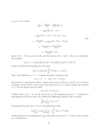 ϕw,w) = 0 we obtain 
1 
2 
d 
dtϕ = (( dw 
dt ,w)) 
kwk2 − kwk2 
V 
( dw 
kwk4 dt ,w) 
= 1 
kwk2 ( dw 
dt ,Lw − ϕw) 
= 1 
kwk2 
V 
(N(v) − N(u) − Lw,Lw − ϕw) 
= −kLw−'wk2 
kwk2 + 1 
V ertwk2 (Lw,N(v) − N(u)) 
≤ −kLw−'wk2 
2kwk2 + kN(v)−N(u)k2 
2kwk2 
≤ −kLw−'wk2 
2kwk2 + k2ϕ 
(47) 
where N(v) − N(u) is given in (39) and the function k(t) = k1(t) + B(w,w) is defined by 
the mapping 
1 
2 
V kLu(t)k 
k1(t) : t → c(ku(t)k 
1 
2 
V kLv(t)k 
1 
2 + kv(t)k 
1 
2 ) ∈ L2(0, T). 
Utility of Gronwall’s inequality into (47) gives 
ϕ(t) ≤ ϕ(0)exp(2 Z t 
0 
k2(s)ds) t ∈ (0, T). 
Thus, if the difference w = v − u satisfies the above conditions and 
w(τ ) = 0 ⇒ w(t) = 0, t ∈ [0, T]. 
We proceed by contradiction. Hence, suppose that kw(t0)6= 0k for t0 ∈ [0, T). As a result by 
continuity we have kw(t)6= 0k on some open interval (t0, t0 +ǫ) and we employ the notation 
t∗ ≤ T for the largest time for which 
w(t)6= 0 ∀t ∈ [t0, t∗). 
It follows that w(t∗) = 0. In the interval [t0, t∗) the mapping given by t → logkw(t)k is 
well-defined and the fact that w(t) satisfies the differential equation (38) we obtain 
d 
dt 
log 
1 
kwk 
≤ 2ϕ + k2. 
Consequently for the time t ∈ [t0, t∗) the following is valid: 
log 
1 
kwk 
≤ log 
1 
kw(t0)k 
+ Z T 
t0 
2ϕ(s) + k2(s)ds 
which illustrates the boundedness of 1 
w(t) from above as the time t → t∗ from below and this 
is a contradiction. 
21 
 