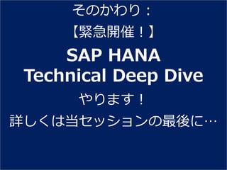そのかわり：
     【緊急開催！】
     SAP HANA
 Technical Deep Dive
      やります！
詳しくは当セッションの最後に…
 