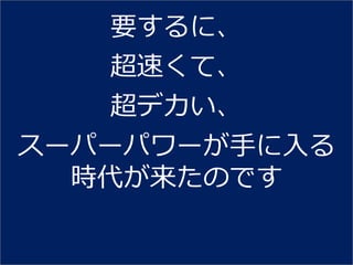 要するに、
    超速くて、
    超デカい、
スーパーパワーが手に入る
  時代が来たのです
 