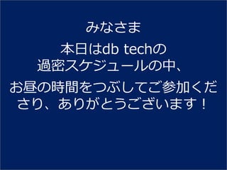 みなさま
    本日はdb techの
  過密スケジュールの中、
お昼の時間をつぶしてご参加くだ
 さり、ありがとうございます！
 