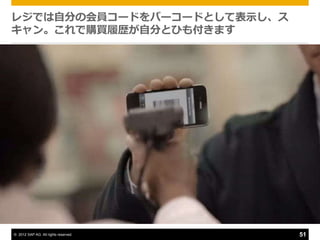 レジでは自分の会員コードをバーコードとして表示し、ス
キャン。これで購買履歴が自分とひも付きます




© 2012 SAP AG. All rights reserved.   51
 