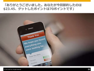 「ありがとうございました。あなたが今回節約したのは
$23.45、ゲットしたポ゗ントは70ポ゗ントです」




© 2012 SAP AG. All rights reserved.   53
 