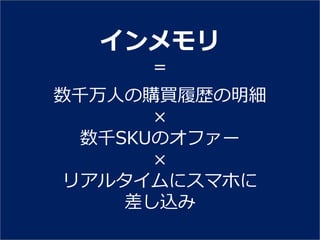 ゗ンメモリ
     ＝
数千万人の購買履歴の明細
      ×
 数千SKUのオフゔー
      ×
リゕルタ゗ムにスマホに
    差し込み
 