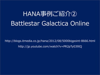 HANA事例ご紹介②
    Battlestar Galactica Online

http://blogs.itmedia.co.jp/hana/2012/08/5000bigpoint-8666.html

         http://jp.youtube.com/watch?v=PR2pTy039IQ
 