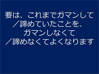 要は、これまでガマンして
 ／諦めていたことを、
   ガマンしなくて
／諦めなくてよくなります
 