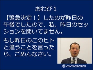 おわび１
【緊急決定！】したのが昨日の
午後でしたので、私、昨日のセッ
ションを聞いてません。
もし昨日のこのヒト
と違うことを言った
ら、ごめんなさい。
            ＠vavavavava
 