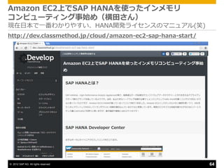 Amazon EC2上でSAP HANAを使った゗ンメモリ
コンピューテゖング事始め（横田さん）
現在日本で一番わかりやすい、HANA開発ラ゗センスのマニュゕル(笑)
http://dev.classmethod.jp/cloud/amazon-ec2-sap-hana-start/




© 2012 SAP AG. All rights reserved.                          64
 