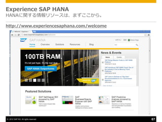 Experience SAP HANA
HANAに関する情報リソースは、まずここから。

http://www.experiencesaphana.com/welcome




© 2012 SAP AG. All rights reserved.        67
 