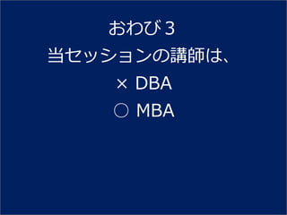 おわび３
当セッションの講師は、
   × DBA
   ○ MBA
 