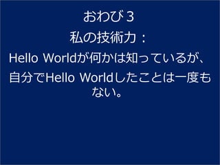 おわび３
      私の技術力：
Hello Worldが何かは知っているが、
自分でHello Worldしたことは一度も
          ない。
 