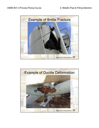 ASME B31.3 Process Piping Course 2. Metallic Pipe & Fitting Selection
Metallic Pipe & Fitting Selection - 25
Example of Brittle Fracture
Metallic Pipe & Fitting Selection - 26
Example of Ductile Deformation
 