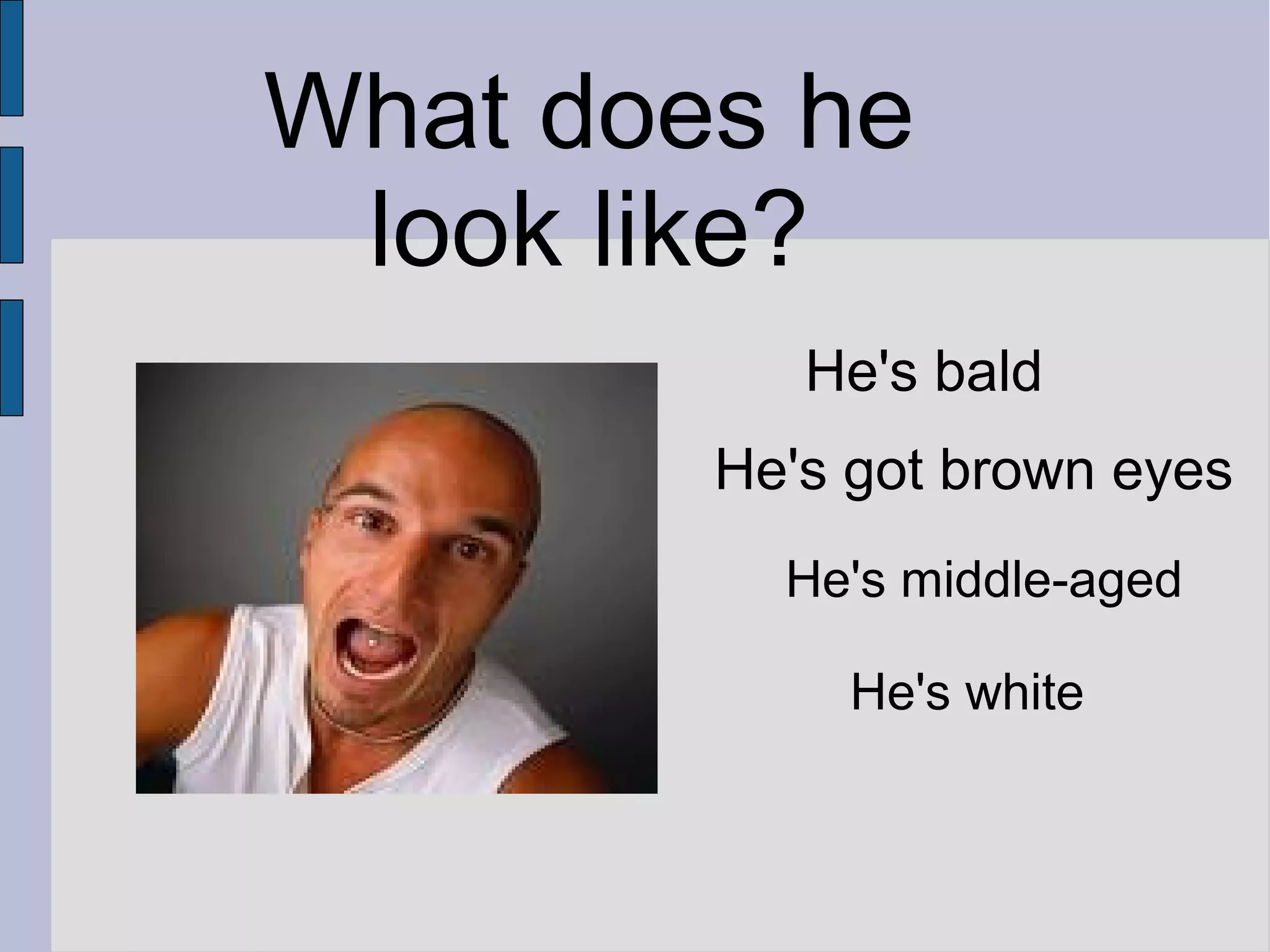 What does he
look like?
He's bald
He's got brown eyes
He's middle-aged
He's white