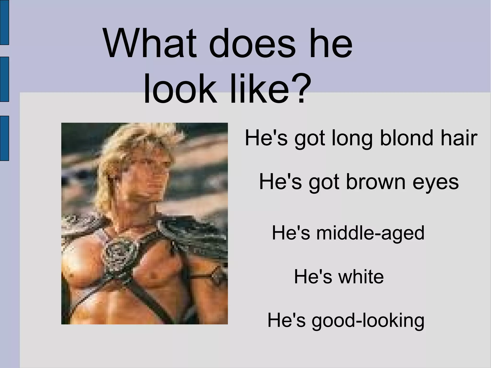 What does he
look like?
He's got long blond hair
He's got brown eyes
He's middle-aged
He's white
He's good-looking