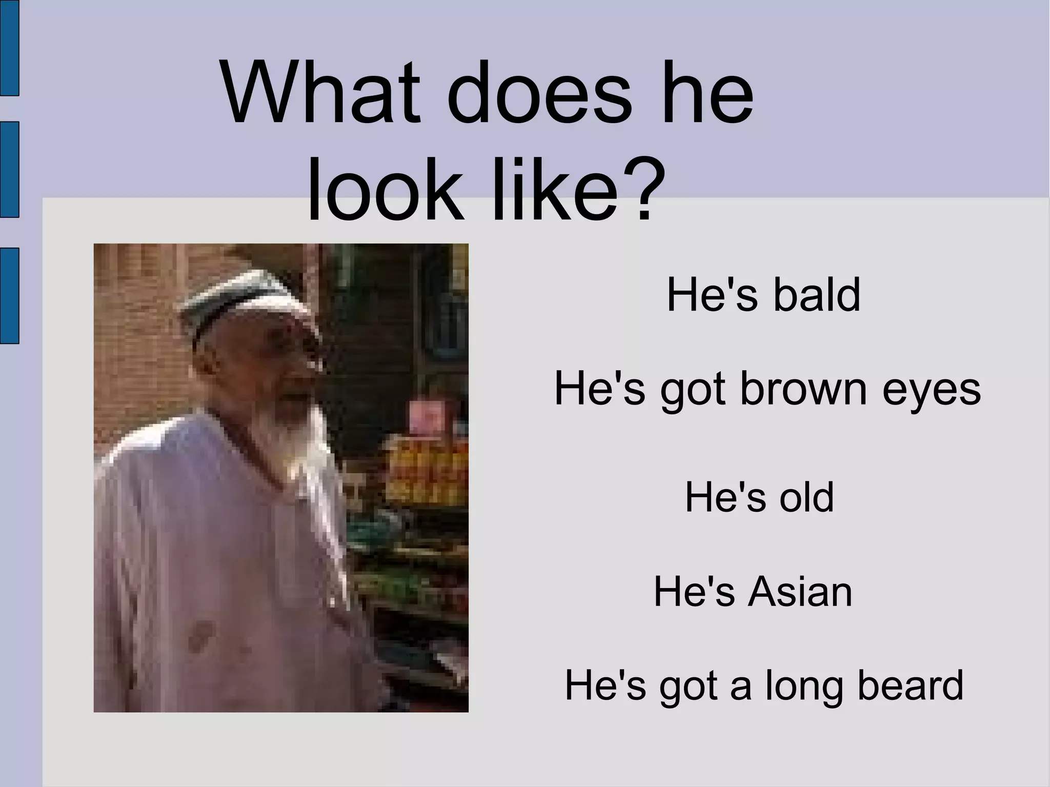What does he
look like?
He's bald
He's got brown eyes
He's old
He's Asian
He's got a long beard