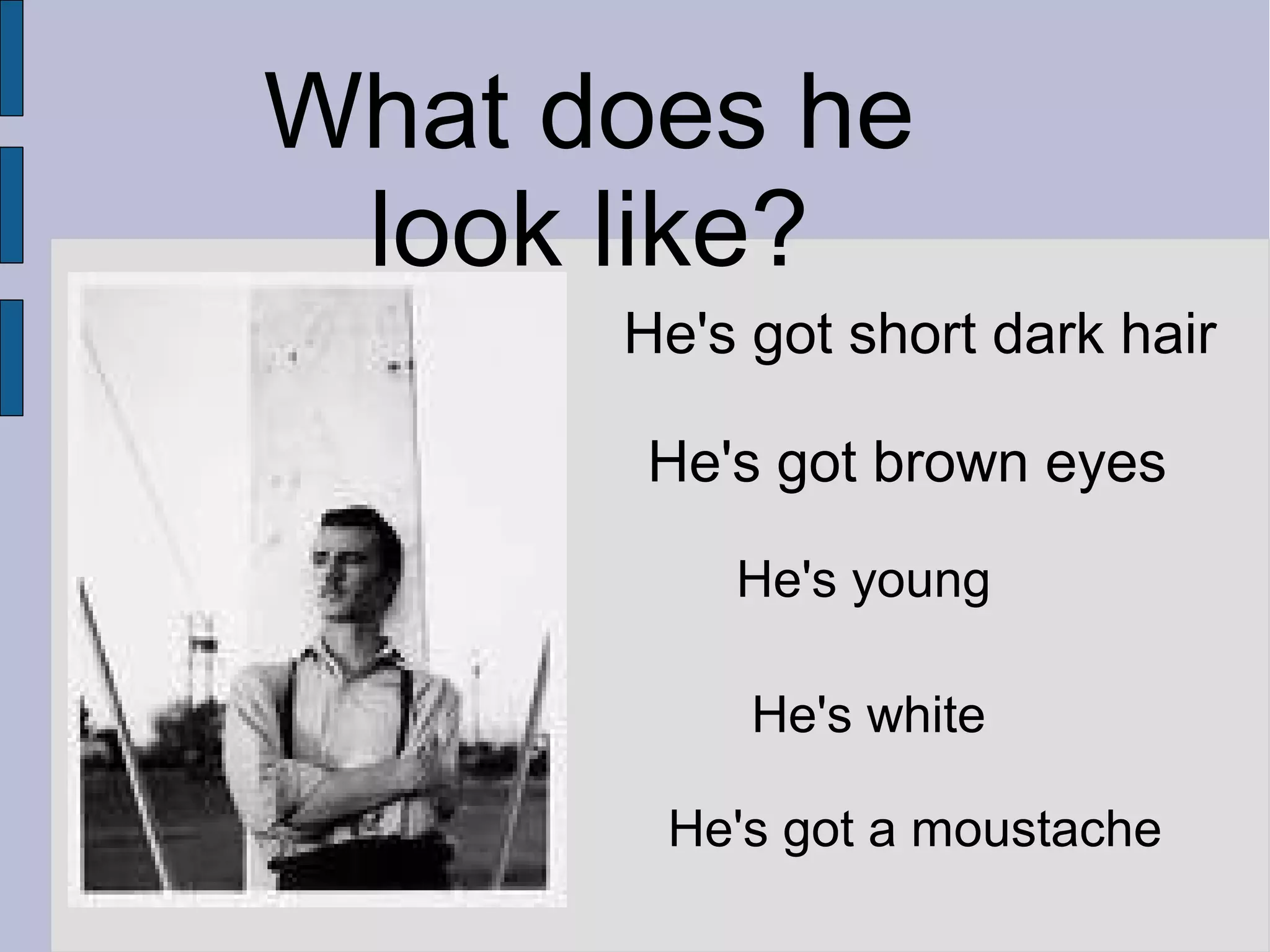 What does he
look like?
He's got short dark hair
He's got brown eyes
He's young
He's white
He's got a moustache