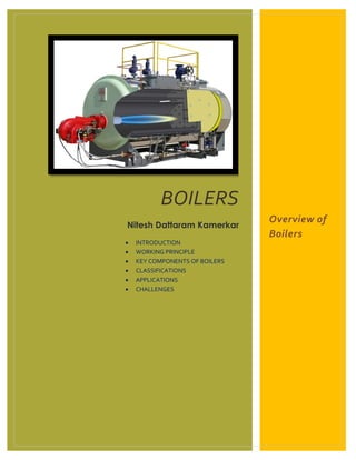 BOILERS
Nitesh Dattaram Kamerkar
 INTRODUCTION
 WORKING PRINCIPLE
 KEY COMPONENTS OF BOILERS
 CLASSIFICATIONS
 APPLICATIONS
 CHALLENGES
Overview of
Boilers
 