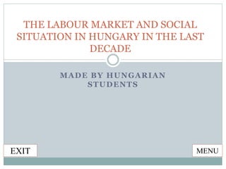 MADE BY HUNGARIAN
STUDENTS
THE LABOUR MARKET AND SOCIAL
SITUATION IN HUNGARY IN THE LAST
DECADE
MENUEXIT
 