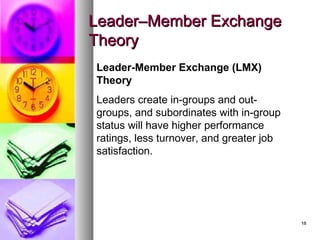 1818
LeaderLeader–Member Exchange–Member Exchange
TheoryTheory
Leader-Member Exchange (LMX)
Theory
Leaders create in-groups and out-
groups, and subordinates with in-group
status will have higher performance
ratings, less turnover, and greater job
satisfaction.
 