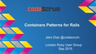 Containers Patterns for Rails
Jairo Diaz @codescrum
London Ruby User Group
Sep 2015
 